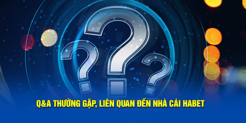 Q&A thường gặp, liên quan đến nhà cái Habet